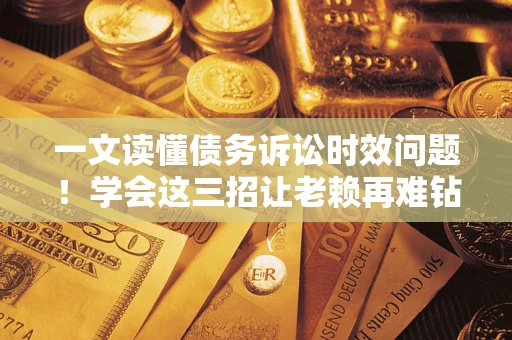 济南一文读懂债务诉讼时效问题！学会这三招让老赖再难钻空子