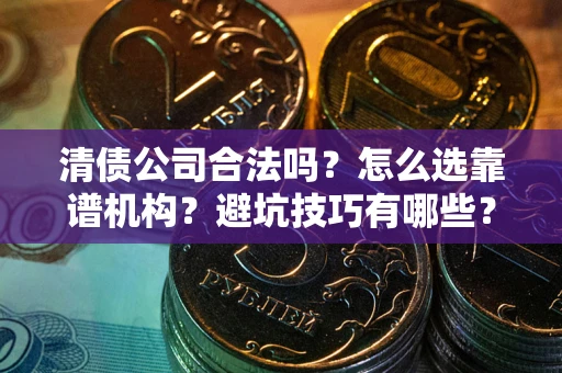 济南清债公司合法吗？怎么选靠谱机构？避坑技巧有哪些？