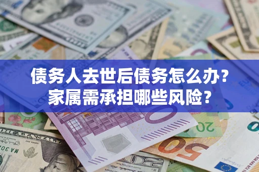 济南债务人去世后债务怎么办？家属需承担哪些风险？