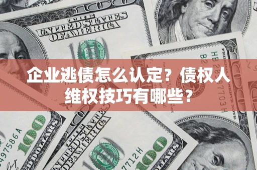 济南企业逃债怎么认定？债权人维权技巧有哪些？