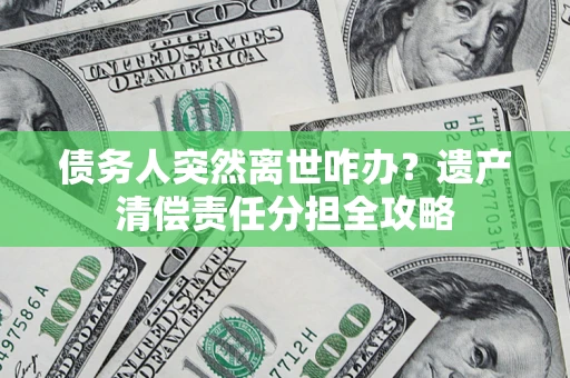 济南债务人突然离世咋办？遗产清偿责任分担全攻略