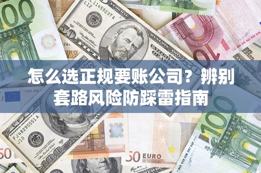 济南怎么选正规要账公司？辨别套路风险防踩雷指南