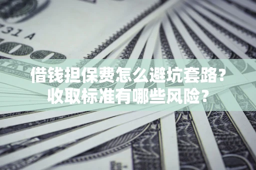 济南借钱担保费怎么避坑套路?收取标准有哪些风险? 济南借钱担保费怎么避坑套路?收取标准有哪些风险?