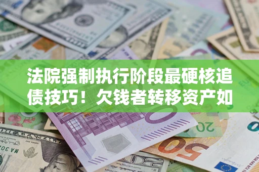 济南法院强制执行阶段最硬核追债技巧！欠钱者转移资产如何破解？
