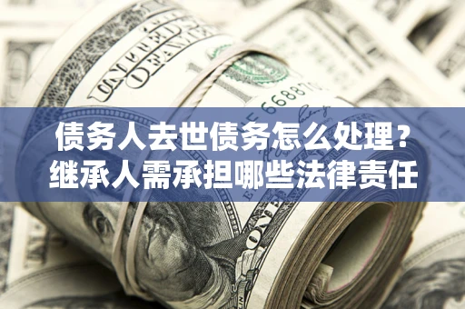 济南债务人去世债务怎么处理？继承人需承担哪些法律责任？