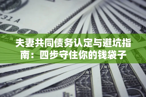 济南夫妻共同债务认定与避坑指南：四步守住你的钱袋子