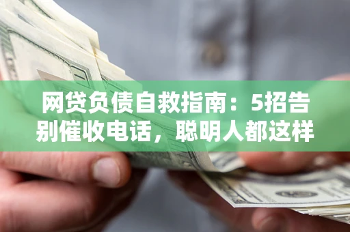 济南网贷负债自救指南：5招告别催收电话，聪明人都这样做