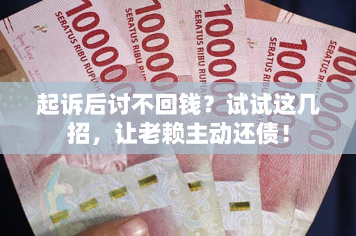 济南起诉后讨不回钱？试试这几招，让老赖主动还债！