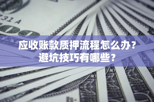 济南应收账款质押流程怎么办？避坑技巧有哪些？