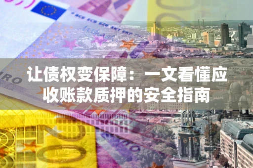 济南让债权变保障：一文看懂应收账款质押的安全指南