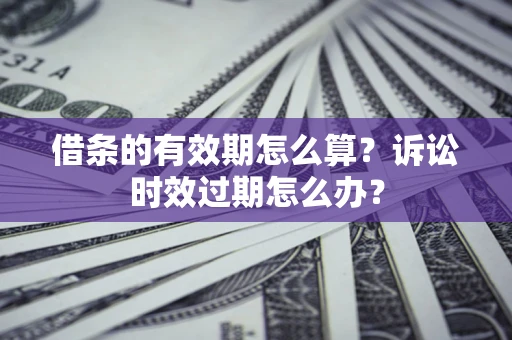 济南借条的有效期怎么算？诉讼时效过期怎么办？