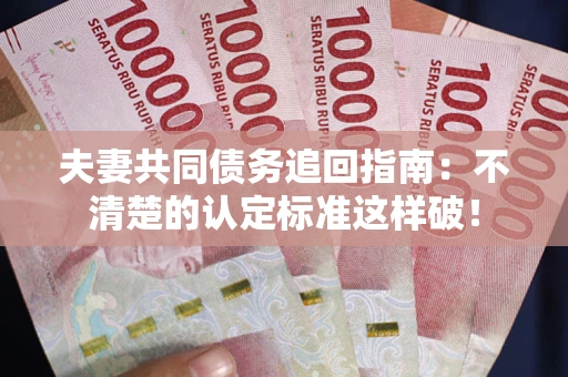 济南夫妻共同债务追回指南：不清楚的认定标准这样破！