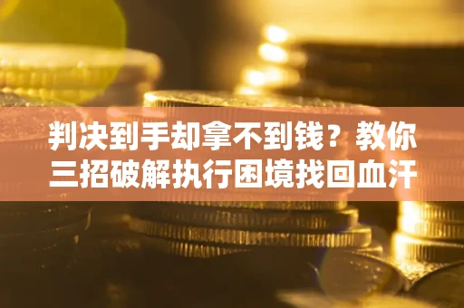 济南判决到手却拿不到钱？教你三招破解执行困境找回血汗钱