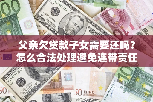 济南父亲欠贷款子女需要还吗？怎么合法处理避免连带责任？