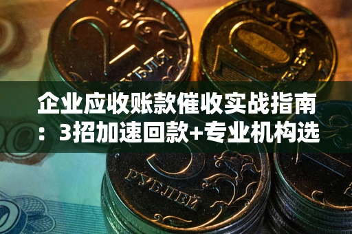济南企业应收账款催收实战指南：3招加速回款+专业机构选择避坑
