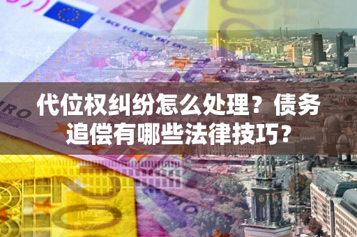 济南代位权纠纷怎么处理？债务追偿有哪些法律技巧？