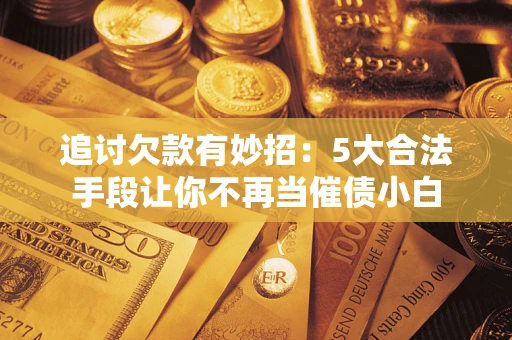 济南追讨欠款有妙招：5大合法手段让你不再当催债小白