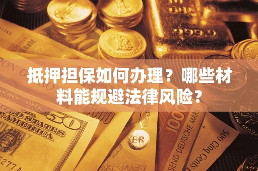 济南抵押担保如何办理？哪些材料能规避法律风险？