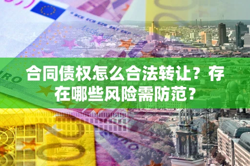 济南合同债权怎么合法转让？存在哪些风险需防范？