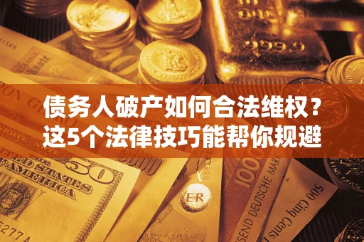 济南债务人破产如何合法维权？这5个法律技巧能帮你规避风险