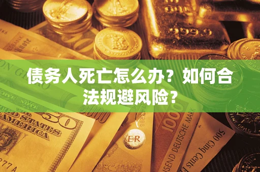济南债务人死亡怎么办？如何合法规避风险？