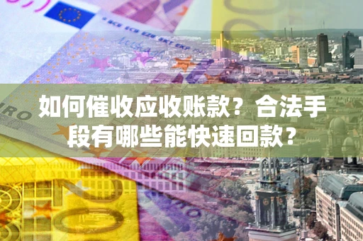 济南如何催收应收账款？合法手段有哪些能快速回款？