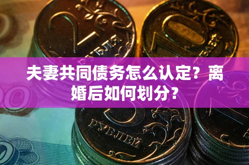 济南夫妻共同债务怎么认定？离婚后如何划分？