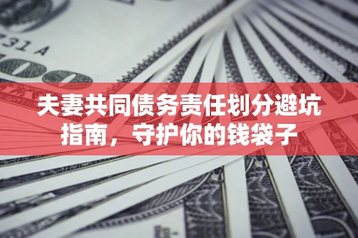 济南夫妻共同债务责任划分避坑指南，守护你的钱袋子