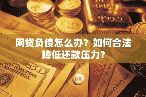 济南网贷负债怎么办？如何合法降低还款压力？