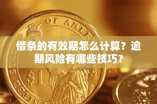 济南借条的有效期怎么计算？逾期风险有哪些技巧？