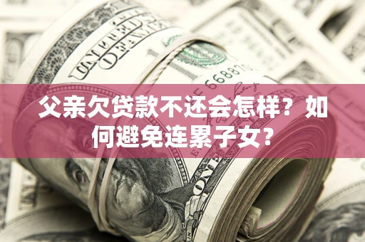 济南父亲欠贷款不还会怎样？如何避免连累子女？