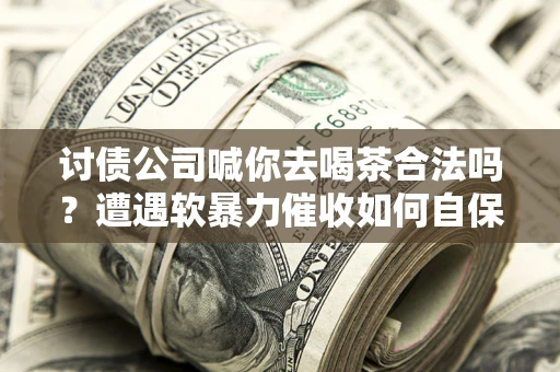 济南讨债公司喊你去喝茶合法吗？遭遇软暴力催收如何自保？