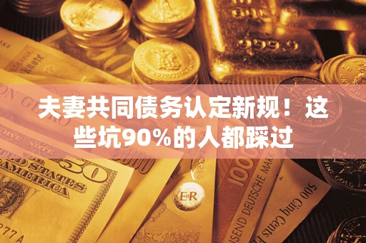 济南夫妻共同债务认定新规！这些坑90%的人都踩过