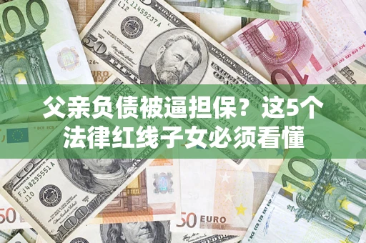 济南父亲负债被逼担保？这5个法律红线子女必须看懂