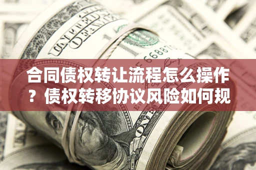 济南合同债权转让流程怎么操作？债权转移协议风险如何规避？