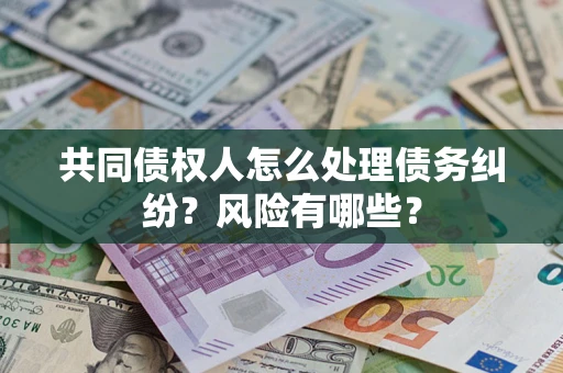 济南共同债权人怎么处理债务纠纷？风险有哪些？