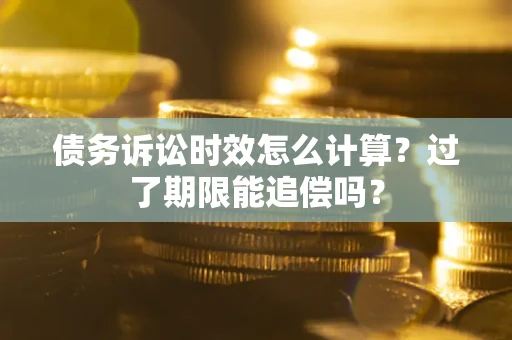 济南债务诉讼时效怎么计算？过了期限能追偿吗？