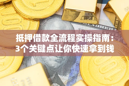济南抵押借款全流程实操指南：3个关键点让你快速拿到钱