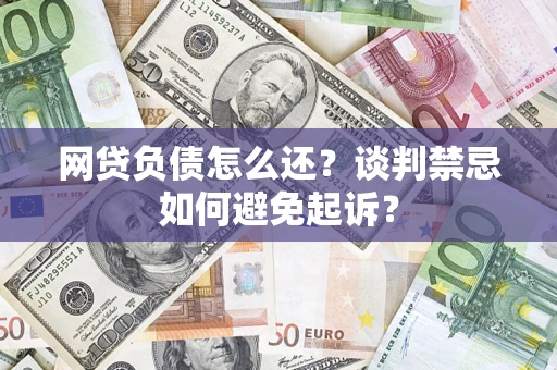济南网贷负债怎么还？谈判禁忌如何避免起诉？