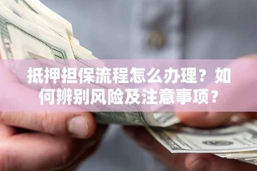 济南抵押担保流程怎么办理？如何辨别风险及注意事项？