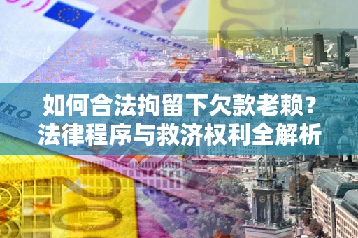 济南如何合法拘留下欠款老赖？法律程序与救济权利全解析