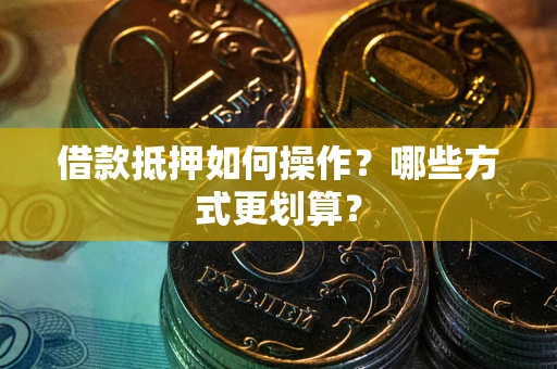 济南借款抵押如何操作？哪些方式更划算？