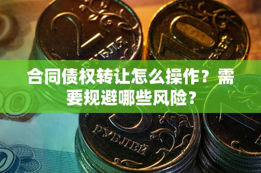 济南合同债权转让怎么操作？需要规避哪些风险？