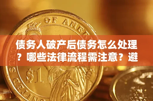 济南债务人破产后债务怎么处理？哪些法律流程需注意？避免踩坑指南