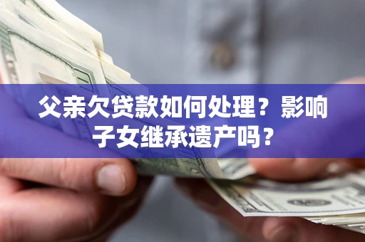 济南父亲欠贷款如何处理？影响子女继承遗产吗？