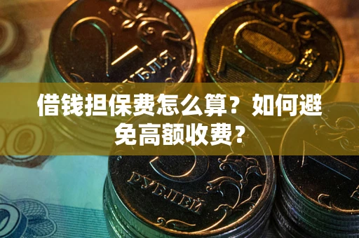 济南借钱担保费怎么算？如何避免高额收费？