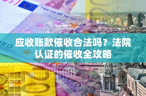 济南应收账款催收合法吗？法院认证的催收全攻略