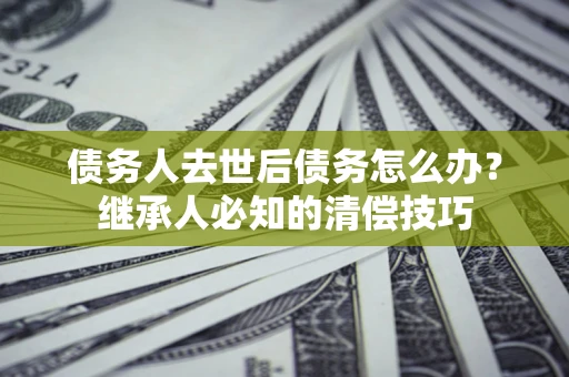 济南债务人去世后债务怎么办？继承人必知的清偿技巧