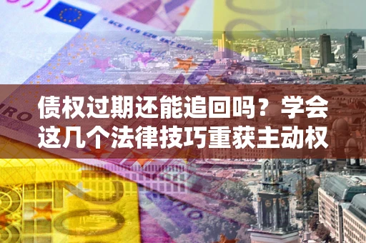 济南债权过期还能追回吗？学会这几个法律技巧重获主动权