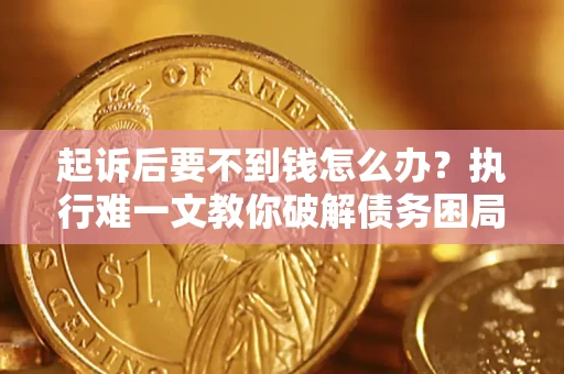 济南起诉后要不到钱怎么办？执行难一文教你破解债务困局